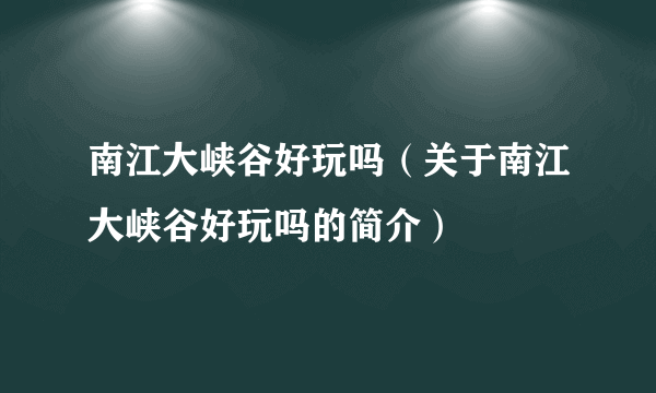 南江大峡谷好玩吗（关于南江大峡谷好玩吗的简介）