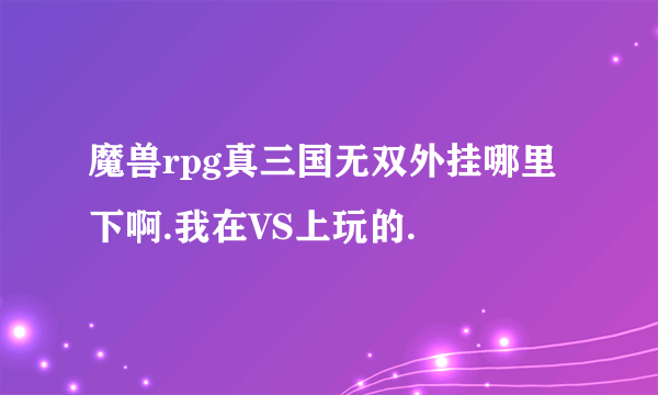 魔兽rpg真三国无双外挂哪里下啊.我在VS上玩的.