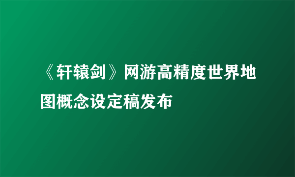 《轩辕剑》网游高精度世界地图概念设定稿发布