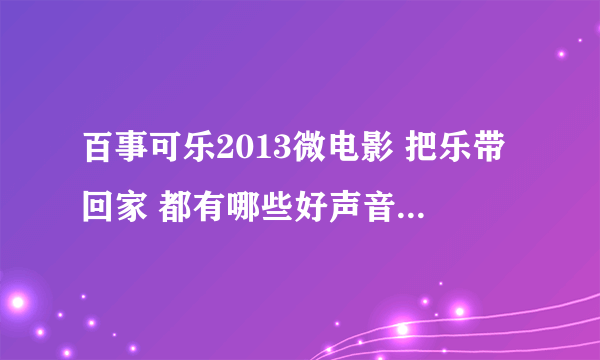 百事可乐2013微电影 把乐带回家 都有哪些好声音学员参与了 想知道她是谁？很喜欢她的声音