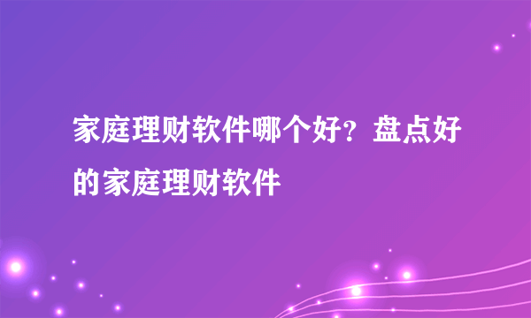 家庭理财软件哪个好？盘点好的家庭理财软件