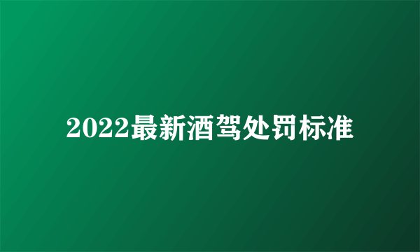 2022最新酒驾处罚标准