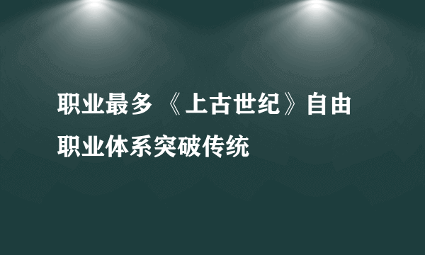 职业最多 《上古世纪》自由职业体系突破传统