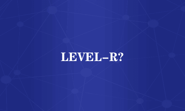 LEVEL-R?