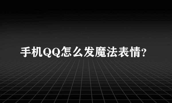 手机QQ怎么发魔法表情？