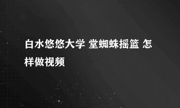 白水悠悠大学 堂蜘蛛摇篮 怎样做视频