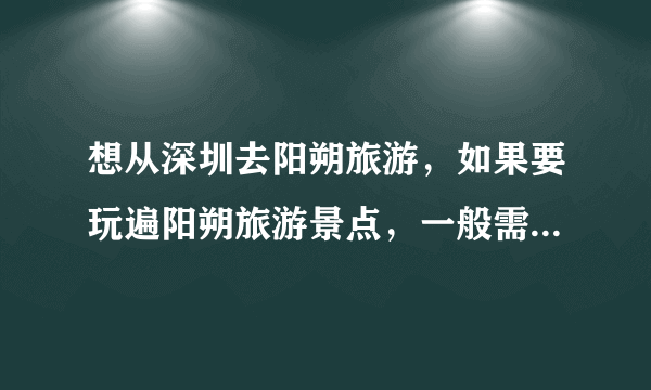 想从深圳去阳朔旅游，如果要玩遍阳朔旅游景点，一般需要几天呢？