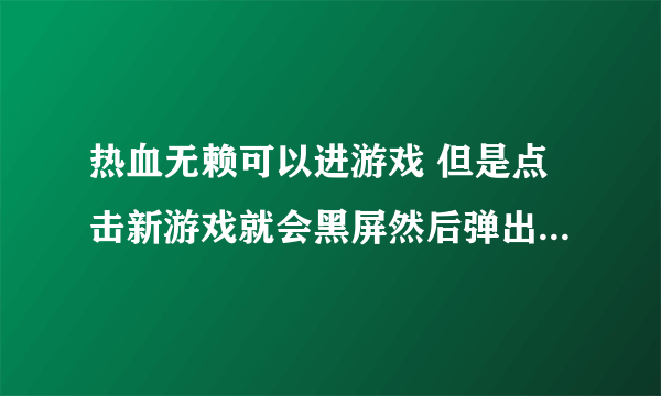 热血无赖可以进游戏 但是点击新游戏就会黑屏然后弹出来怎么回事