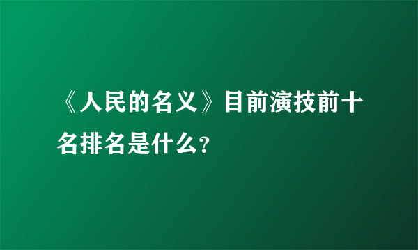 《人民的名义》目前演技前十名排名是什么？