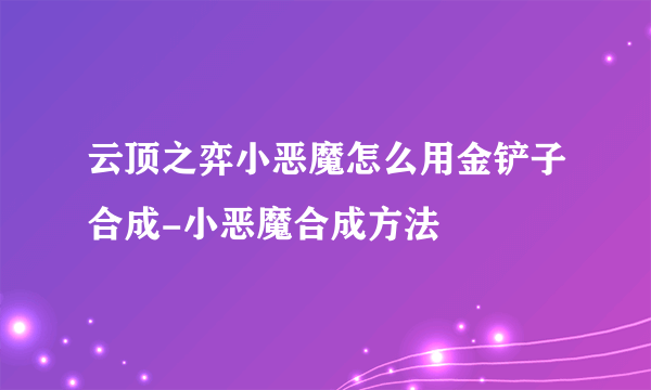 云顶之弈小恶魔怎么用金铲子合成-小恶魔合成方法