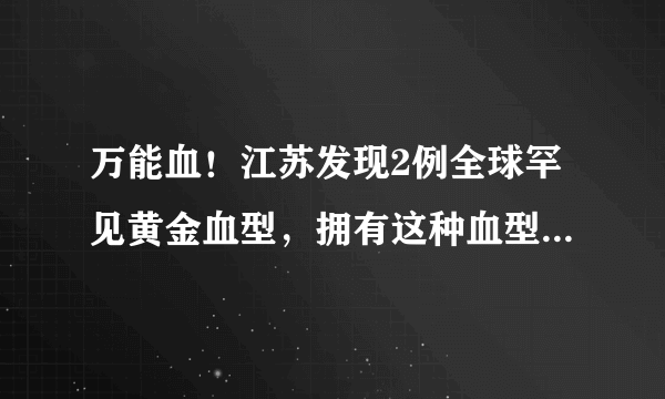 万能血！江苏发现2例全球罕见黄金血型，拥有这种血型是一种什么体验？