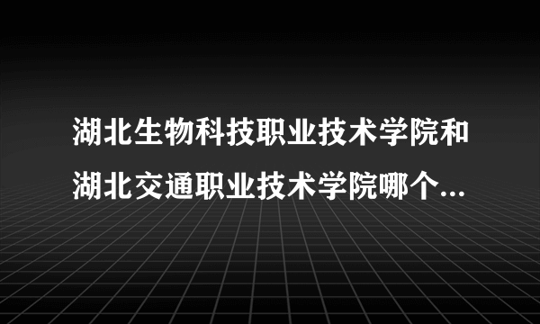 湖北生物科技职业技术学院和湖北交通职业技术学院哪个学校好？