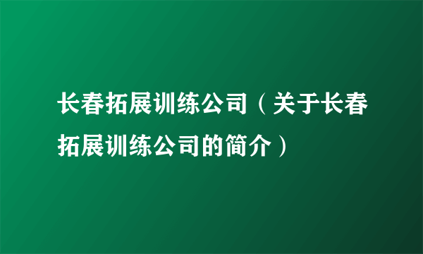 长春拓展训练公司（关于长春拓展训练公司的简介）