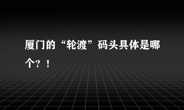 厦门的“轮渡”码头具体是哪个？！