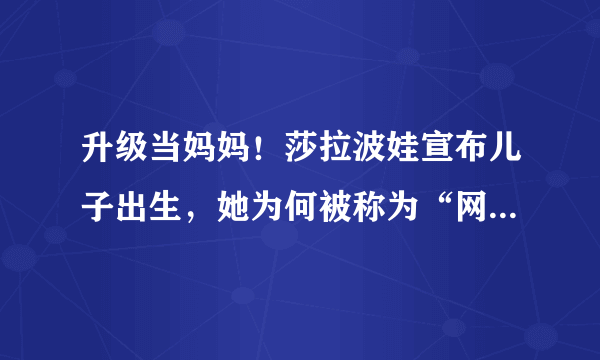 升级当妈妈！莎拉波娃宣布儿子出生，她为何被称为“网坛女神”？