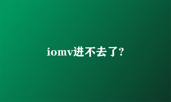 iomv进不去了?