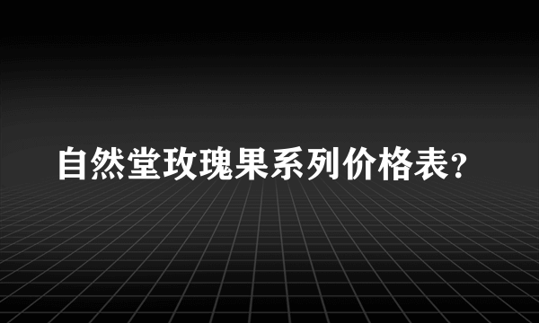 自然堂玫瑰果系列价格表？