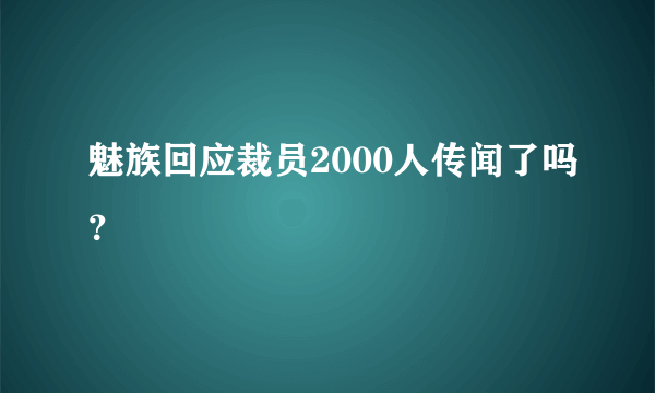 魅族回应裁员2000人传闻了吗？