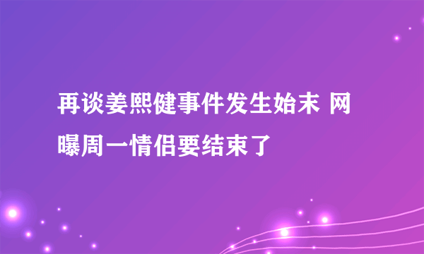 再谈姜熙健事件发生始末 网曝周一情侣要结束了