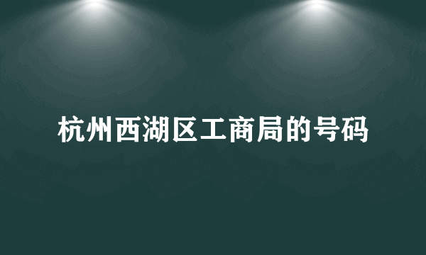 杭州西湖区工商局的号码