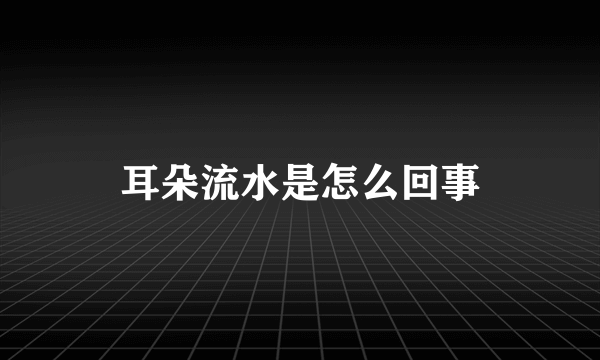 耳朵流水是怎么回事