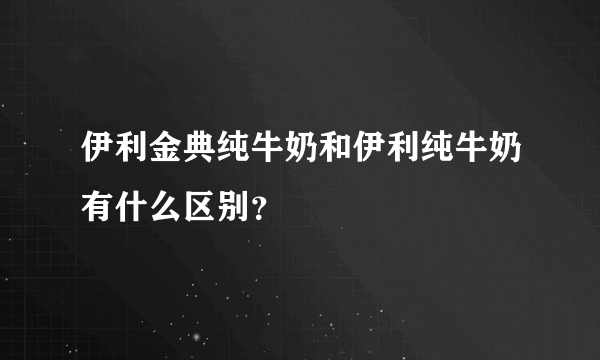 伊利金典纯牛奶和伊利纯牛奶有什么区别？