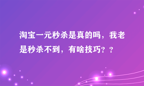 淘宝一元秒杀是真的吗，我老是秒杀不到，有啥技巧？？