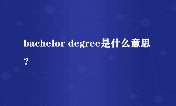 bachelor degree是什么意思？