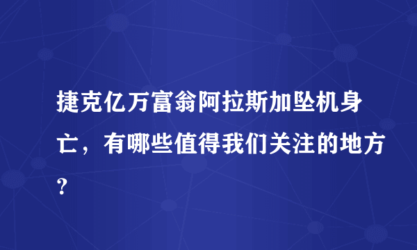 捷克亿万富翁阿拉斯加坠机身亡，有哪些值得我们关注的地方？