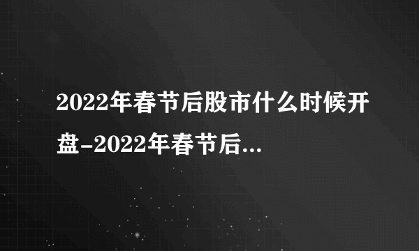 2022年春节后股市什么时候开盘-2022年春节后股市几号开市