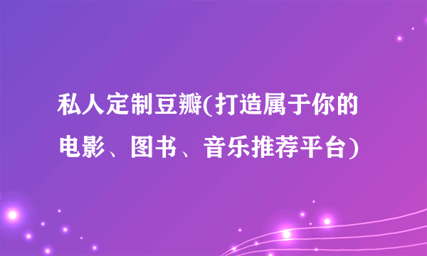 私人定制豆瓣(打造属于你的电影、图书、音乐推荐平台)