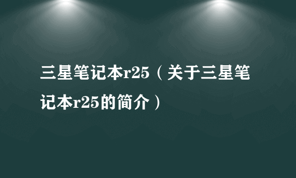 三星笔记本r25（关于三星笔记本r25的简介）