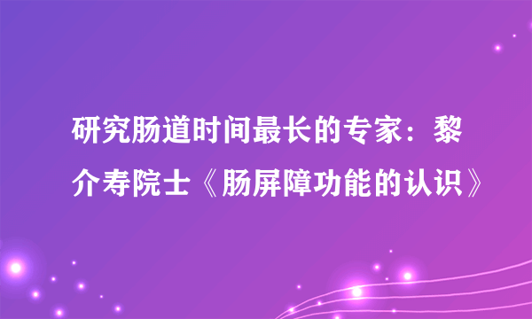 研究肠道时间最长的专家：黎介寿院士《肠屏障功能的认识》