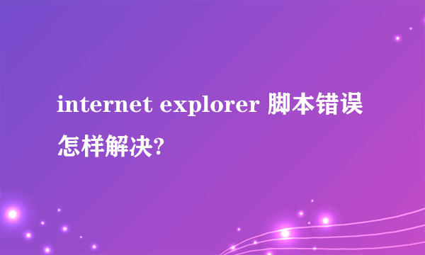 internet explorer 脚本错误 怎样解决?