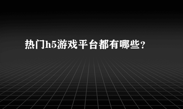 热门h5游戏平台都有哪些？