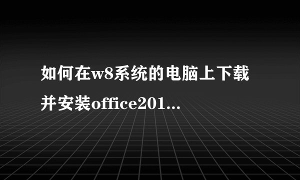 如何在w8系统的电脑上下载并安装office2010官方免费版?