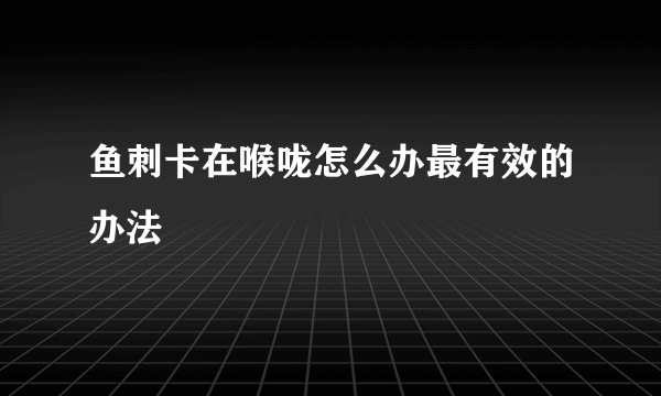 鱼刺卡在喉咙怎么办最有效的办法