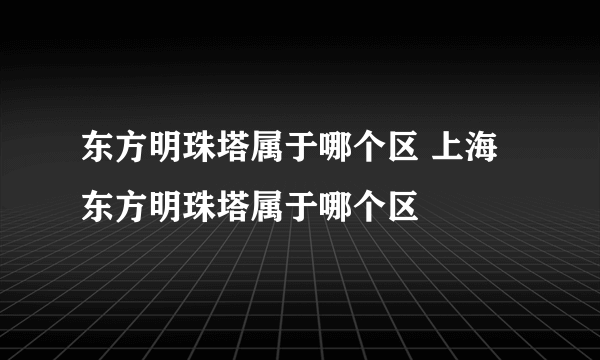 东方明珠塔属于哪个区 上海东方明珠塔属于哪个区