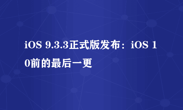 iOS 9.3.3正式版发布：iOS 10前的最后一更