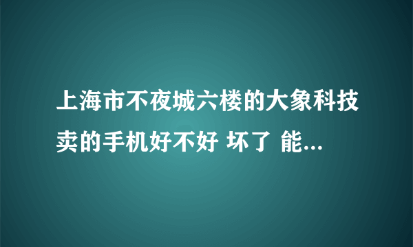 上海市不夜城六楼的大象科技卖的手机好不好 坏了 能去专卖店保修吗