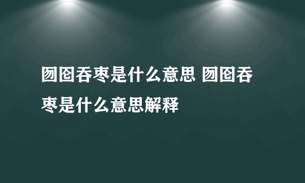 囫囵吞枣是什么意思 囫囵吞枣是什么意思解释