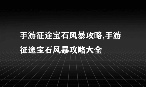 手游征途宝石风暴攻略,手游征途宝石风暴攻略大全