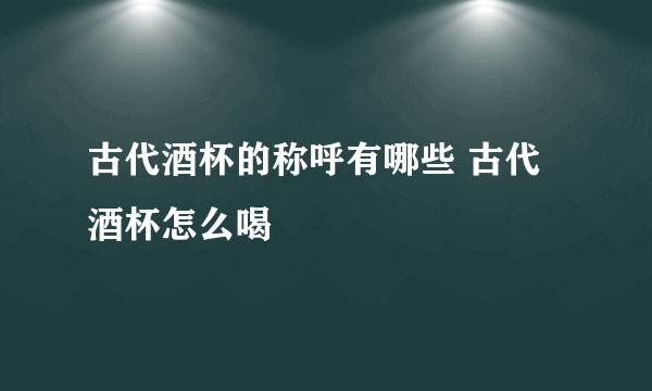 古代酒杯的称呼有哪些 古代酒杯怎么喝