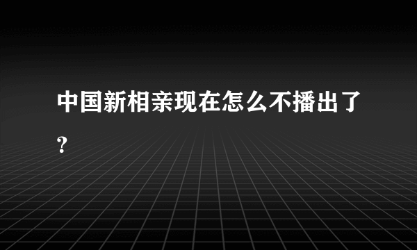 中国新相亲现在怎么不播出了？