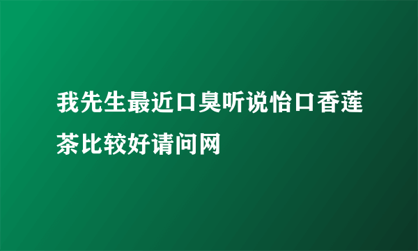 我先生最近口臭听说怡口香莲茶比较好请问网