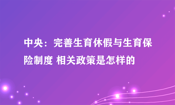 中央：完善生育休假与生育保险制度 相关政策是怎样的