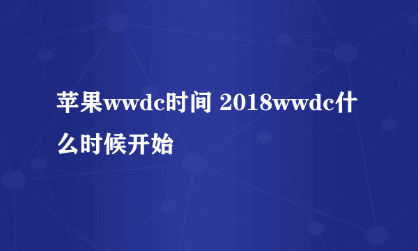 苹果wwdc时间 2018wwdc什么时候开始