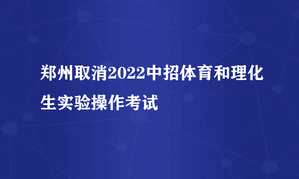 郑州取消2022中招体育和理化生实验操作考试