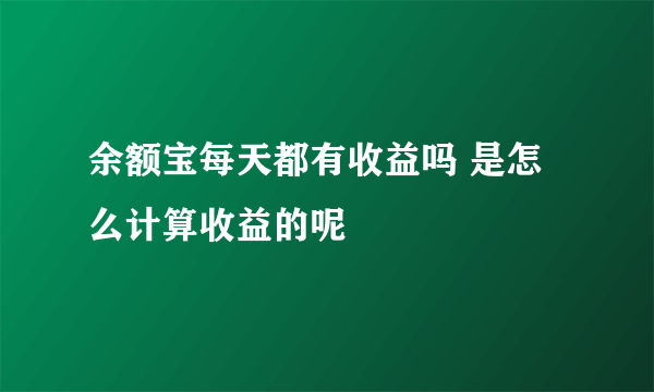 余额宝每天都有收益吗 是怎么计算收益的呢