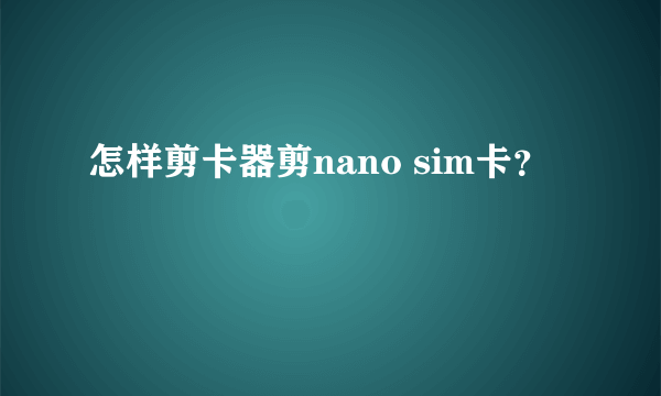 怎样剪卡器剪nano sim卡？